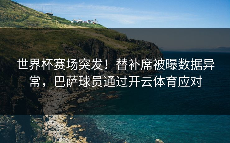 世界杯赛场突发！替补席被曝数据异常，巴萨球员通过开云体育应对