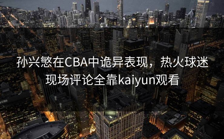 孙兴慜在CBA中诡异表现，热火球迷现场评论全靠kaiyun观看